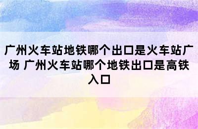 广州火车站地铁哪个出口是火车站广场 广州火车站哪个地铁出口是高铁入口